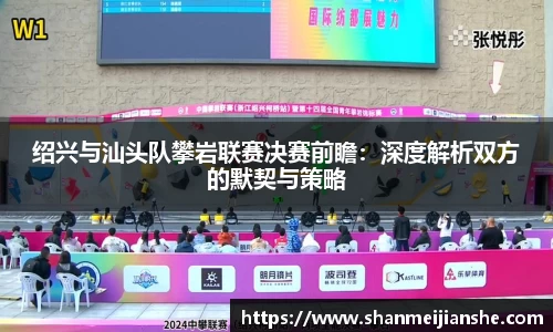 绍兴与汕头队攀岩联赛决赛前瞻：深度解析双方的默契与策略