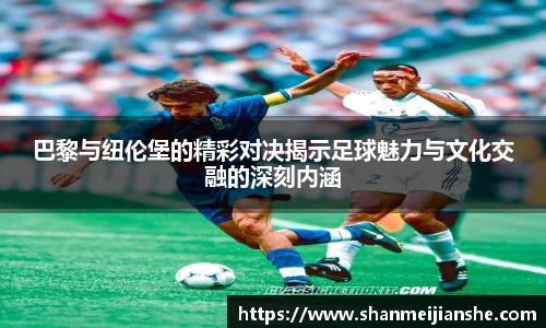 巴黎与纽伦堡的精彩对决揭示足球魅力与文化交融的深刻内涵