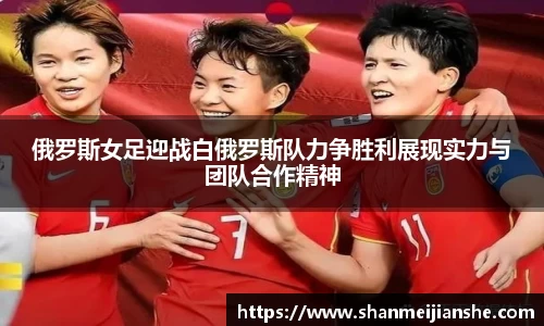 俄罗斯女足迎战白俄罗斯队力争胜利展现实力与团队合作精神